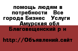 помощь людям в потребности - Все города Бизнес » Услуги   . Амурская обл.,Благовещенский р-н